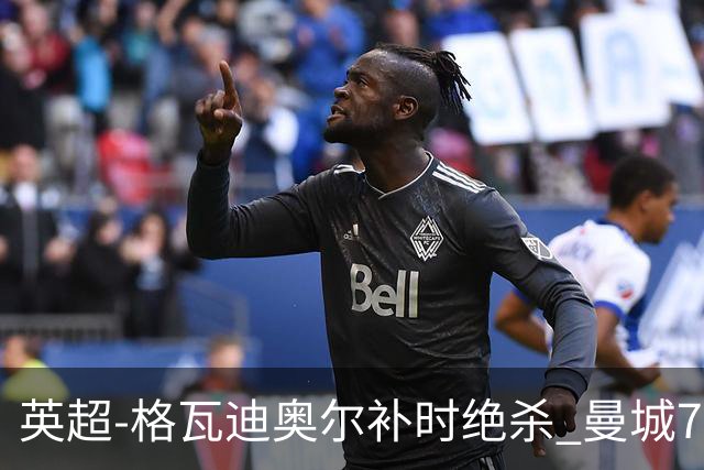 英超-格瓦迪奥尔补时绝杀 曼城7分钟2球2-1伯恩茅斯